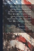 Report Made to the Hon. John Forsyth, Secretary of State of the United States, on the Subject of the Documentary History of the United States