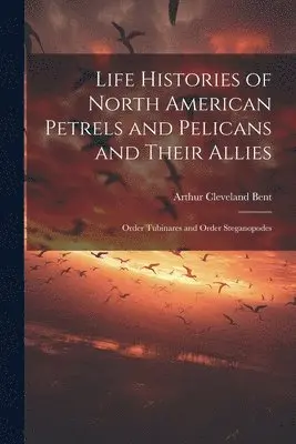 Arthur Cleveland Bent - Life Histories of North American Petrels and Pelicans and Their Allies; Order Tubinares and Order Steganopodes, Häftad. Tillgänglighet: Lägg i varukorg