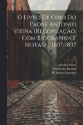 O livro de oiro do padre Antonio Vieira (recopila��o, com biographia e notas) ... 1697-1897