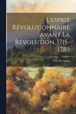 Félix Rocquain - L'esprit révolutionnaire avant la Révolution, 1715-1789, Häftad