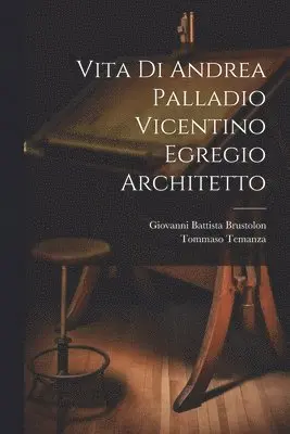 Vita di Andrea Palladio vicentino egregio architetto