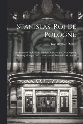 Jean Baptiste DuBois - Stanislas, roi de Pologne; mélodrame en trois actes, paroles de M. *** [i.e. Jean Baptiste Dubois] Musique de M. Alex. Piccini, ballets de M. Aumée, Häftad