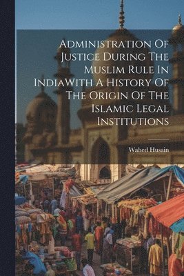 Wahed Husain - Administration Of Justice During The Muslim Rule In IndiaWith A History Of The Origin Of The Islamic Legal Institutions, Häftad