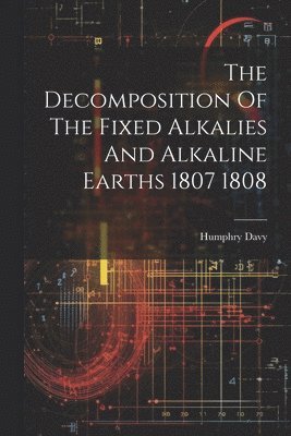 Humphry Davy - Decomposition Of The Fixed Alkalies And Alkaline Earths 1807 1808, Häftad