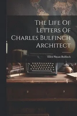 Life Of Letters Of Charles Bulfinch Architect