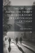 Twenty Years Among The Twenty Year Olds A Story Of Our Colleges Of Today