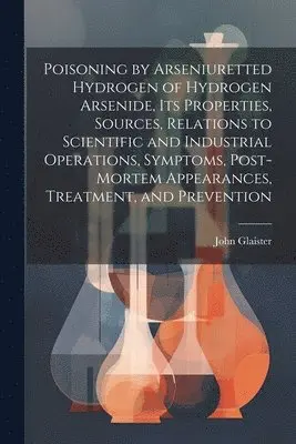 John Glaister - Poisoning by Arseniuretted Hydrogen of Hydrogen Arsenide, its Properties, Sources, Relations to Scientific and Industrial Operations, Symptoms, Post-mortem Appearances, Treatment, and Prevention, Häftad. Tillgänglighet: Lägg i varukorg