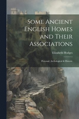 Elizabeth Hodges - Some Ancient English Homes and Their Associations; Personal, Archological & Historic, Häftad