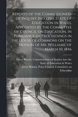 Great Britain Commissioners of Inquiry, Great Britain Privy Council Committee - Reports of the Commissioners of Inquiry Into the State of Education in Wales, Appointed by the Committee of Council on Education, in Pursuance of Proceedings in the House of Commons on the Motion of Mr. Williams, of March 10, 1846, Häftad