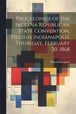 Republican Party Convention - Proceedings of the Indiana Republican State Convention, Held in Indianapolis, Thursday, February 20, 1868, Häftad. Tillgänglighet: Lägg i varukorg