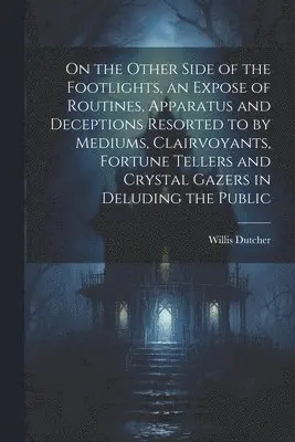 On the Other Side of the Footlights, an Expose of Routines, Apparatus and Deceptions Resorted to by Mediums, Clairvoyants, Fortune Tellers and Crystal Gazers in Deluding the Public