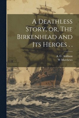 A C Addison, W Matthews - Deathless Story, or, The Birkenhead and its Heroes . ., Häftad