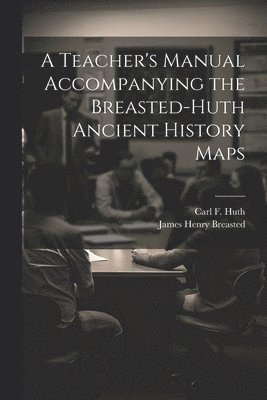 James Henry Breasted, Carl F B 1883 Huth - Teacher's Manual Accompanying the Breasted-Huth Ancient History Maps, Häftad