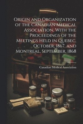 Canadian Medical Association - Origin and Organization of the Canadian Medical Association, With the Proceedings of the Meetings Held in Quebec, October, 1867, and Montreal, September, 1868, Häftad. Tillgänglighet: Lägg i varukorg