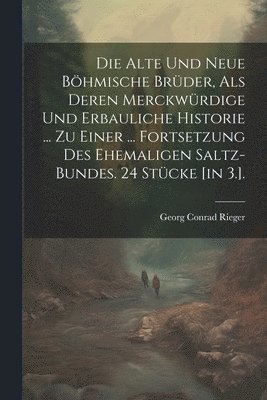 Georg Conrad Rieger - Alte Und Neue Böhmische Brüder, Als Deren Merckwürdige Und Erbauliche Historie ... Zu Einer ... Fortsetzung Des Ehemaligen Saltz-bundes. 24 Stücke [in 3.]., Häftad