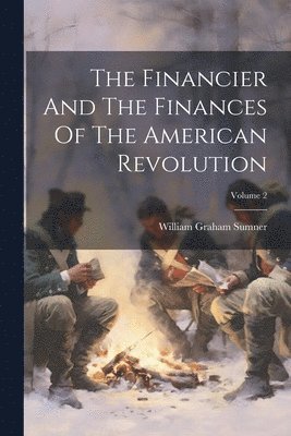 William Graham Sumner - Financier And The Finances Of The American Revolution; Volume 2, Häftad