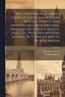 Thomas Roscoe, Alexandre Sosson - The Continental Tourist, Views Of Cities And Scenery In Italy, France, And Switzerland, From Original Drawings By S. Prout And J.d. Harding, With Descriptions In Engl. By T. Roscoe And In Fr. By A. Sosson, Häftad