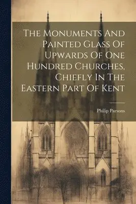 Philip Parsons - Monuments And Painted Glass Of Upwards Of One Hundred Churches, Chiefly In The Eastern Part Of Kent, Häftad. Tillgänglighet: Lägg i varukorg