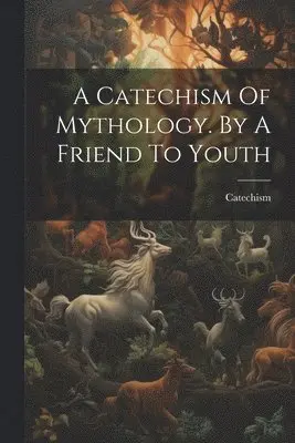 Catechism Of Mythology. By A Friend To Youth