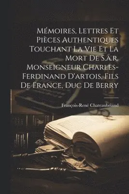 Mémoires, Lettres Et Pièces Authentiques Touchant La Vie Et La Mort De S.a.r. Monseigneur Charles-ferdinand D'artois, Fils De France, Duc De