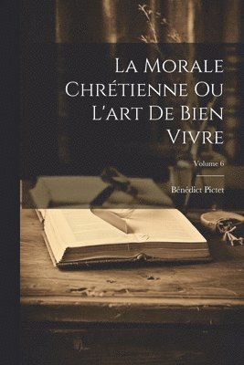 Bénédict Pictet - Morale Chrétienne Ou L'art De Bien Vivre; Volume 6, Häftad