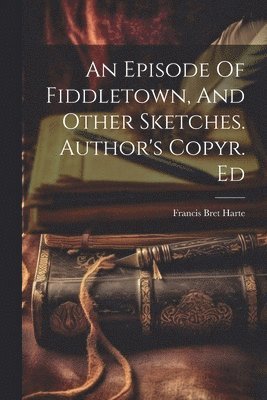 Francis Bret Harte - Episode Of Fiddletown, And Other Sketches. Author's Copyr. Ed, Häftad