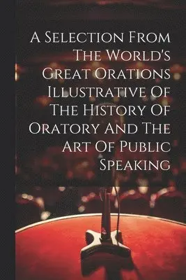 Selection From The World's Great Orations Illustrative Of The History Of Oratory And The Art Of Public Speaking