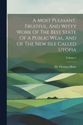 A Most Pleasant, Fruitful, And Witty Work Of The Best State Of A Public Weal, And Of The New Isle Called Utopia; Volume 1