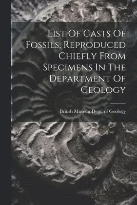 List Of Casts Of Fossils, Reproduced Chiefly From Specimens In The Department Of Geology