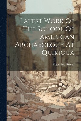 Edgar Lee Hewett - Latest Work Of The School Of American Archaeology At Quirigua, Häftad