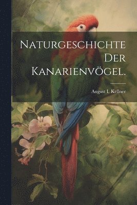 Naturgeschichte der Kanarienvögel.
