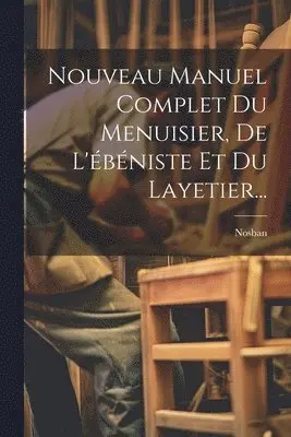 Nouveau Manuel Complet Du Menuisier, De L'ébéniste Et Du Layetier...