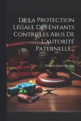Edouard Fuzier-Herman - De La Protection Légale Des Enfants Contre Les Abus De L'autorité Paternelle..., Häftad. Tillgänglighet: Lägg i varukorg