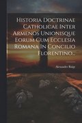 Historia Doctrinae Catholicae Inter Armenos Unionisque Eorum Cum Ecclesia Romana In Concilio Florentino...