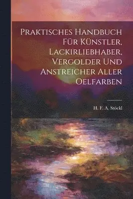 Praktisches Handbuch Für Künstler, Lackirliebhaber, Vergolder Und Anstreicher Aller Oelfarben