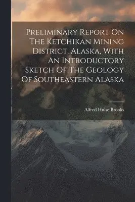 Alfred Hulse Brooks - Preliminary Report On The Ketchikan Mining District, Alaska, With An Introductory Sketch Of The Geology Of Southeastern Alaska, Häftad. Tillgänglighet: Lägg i varukorg