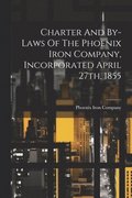 Charter And By-laws Of The Phoenix Iron Company, Incorporated April 27th, 1855