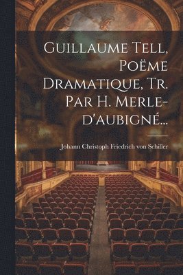 Johann Christoph Friedrich von Schiller - Guillaume Tell, Poëme Dramatique, Tr. Par H. Merle-d'aubigné..., Häftad