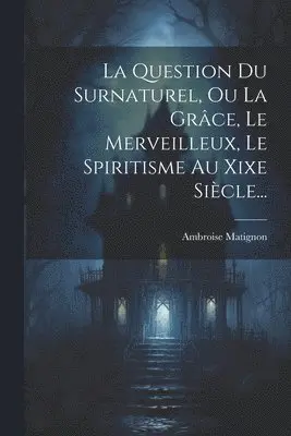 Question Du Surnaturel, Ou La Grâce, Le Merveilleux, Le Spiritisme Au Xixe Siècle...