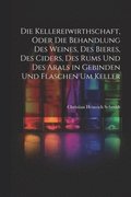 Kellereiwirthschaft, oder die Behandlung des Weines, des Bieres, des Ciders, des Rums und des Arals in Gebinden und Flaschen um Keller