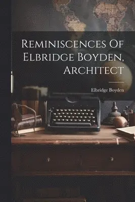 Reminiscences Of Elbridge Boyden, Architect