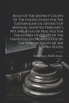 Rules Of The District Courts Of The United States For The Eastern Judicial District Of Missouri, Adopted February 1, 1913, And Rules Of Practice For The Courts Of Equity Of The United States Promulgated By The Supreme Court Of The United States
