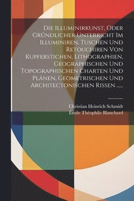 Christian Heinrich Schmidt - Illuminirkunst, Oder Gründlicher Unterricht Im Illuminiren, Tuschen Und Retouchiren Von Kupferstichen, Lithographien, Geographischen Und Topographischen Charten Und Plänen, Geometrischen Und Architectonischen Rissen ......, Häftad. Tillgänglighet: Lägg i varukorg