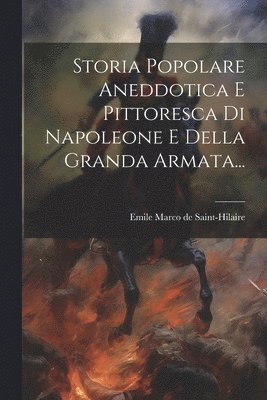 Emile Marco De Saint-Hilaire - Storia Popolare Aneddotica E Pittoresca Di Napoleone E Della Granda Armata..., Häftad
