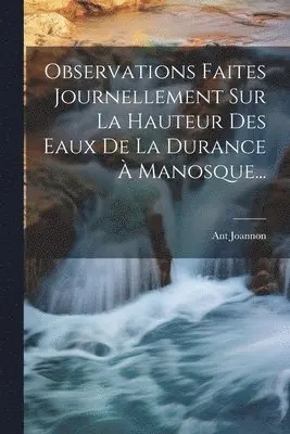 Ant Joannon - Observations Faites Journellement Sur La Hauteur Des Eaux De La Durance À Manosque..., Häftad. Tillgänglighet: Lägg i varukorg