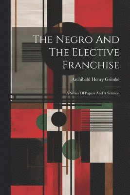 Archibald Henry Grimké - Negro And The Elective Franchise, Häftad