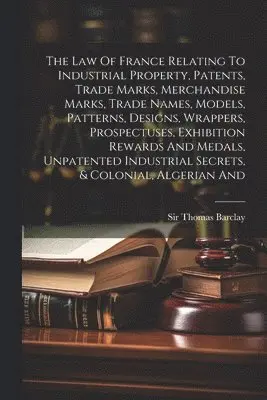 Thomas Barclay - Law Of France Relating To Industrial Property, Patents, Trade Marks, Merchandise Marks, Trade Names, Models, Patterns, Designs, Wrappers, Prospectuses, Exhibition Rewards And Medals, Unpatented Industrial Secrets, & Colonial, Algerian And, Häftad. Tillgänglighet: Lägg i varukorg