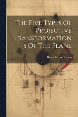 Henry Byron Newson - Five Types Of Projective Transformations Of The Plane, Häftad. Tillgänglighet: Lägg i varukorg