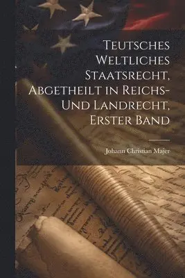 Teutsches weltliches Staatsrecht, abgetheilt in Reichs- und Landrecht, Erster Band
