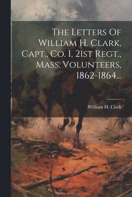 William H Clark - Letters Of William H. Clark, Capt., Co. I, 21st Regt., Mass. Volunteers, 1862-1864..., Häftad